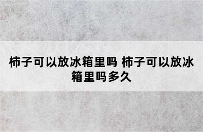 柿子可以放冰箱里吗 柿子可以放冰箱里吗多久